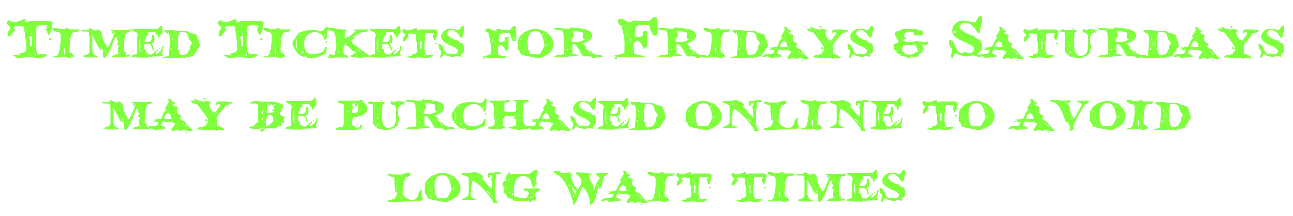 Timed Tickets for Fridays & Saturdays may be purchased online to avoid long wait times 